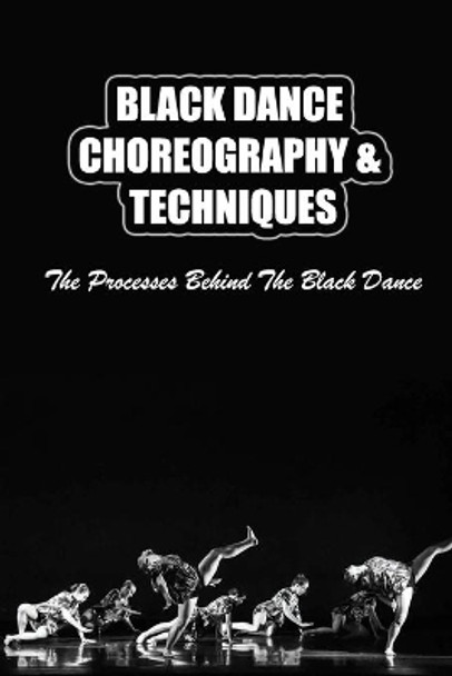 Black Dance Choreography & Techniques: The Processes Behind The Black Dance by Enola Knaack 9798405692791