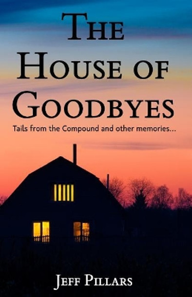 The House of Goodbyes: Tales from the Compound and other memories by Jeff Pillars 9781986942980