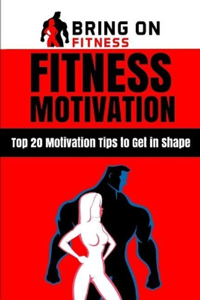 Fitness Motivation: Top 20 Motivation Tips to Get in Shape by Bring on Fitness 9781987486476