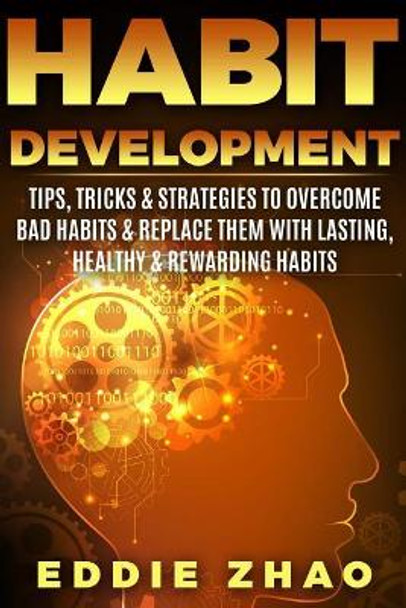 Habit Development: Tips, Tricks & Strategies to Overcome Bad Habits & Replace Them with Lasting, Healthy & Rewarding Habits by Eddie Zhao 9781987762303