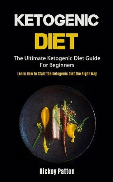 Ketogenic Diet: The Ultimate Ketogenic Diet Guide For Beginners (Learn How To Start The Ketogenic Diet The Right Way) by Rickey Patton 9781990061097
