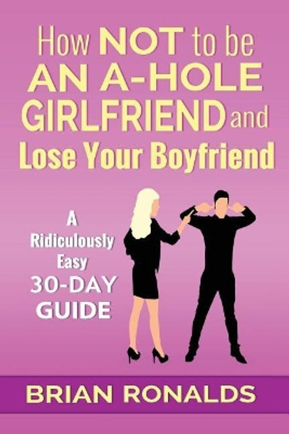 How Not to be an A-Hole Girlfriend and Lose Your Boyfriend by Brian Ronalds 9781976513695