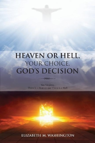 Heaven or Hell, Your Choice, God's Decision: Yes Virginia, There is a Heaven and There is a Hell by Elizabeth M Washington 9781949502398