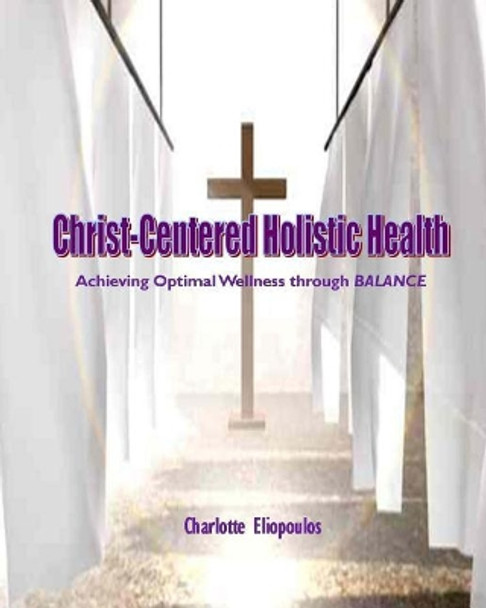 Christ-Centered Holistic Health: Achieving Optimal Wellness through BALANCE by Charlotte Eliopoulos 9781975921729