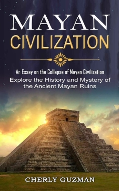 Mayan Civilization: An Essay on the Collapse of Mayan Civilization (Explore the History and Mystery of the Ancient Mayan Ruins) by Cherly Guzman 9781774855331
