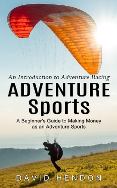 Adventure Sports: An Introduction to Adventure Racing (A Beginner's Guide to Making Money as an Adventure Sports) by David Hendon 9781774857205
