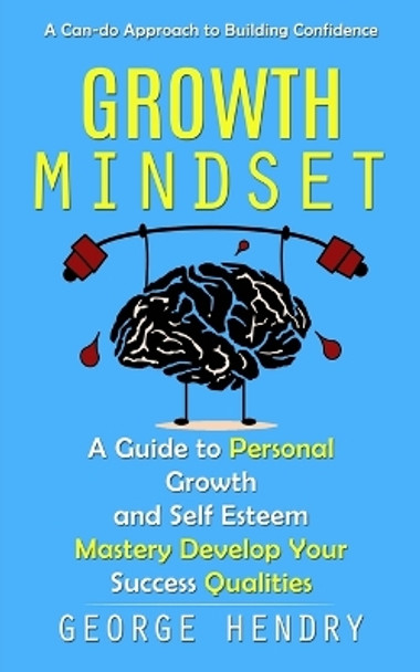 Growth Mindset: A Can-do Approach to Building Confidence (A Guide to Personal Growth and Self Esteem Mastery Develop Your Success Qualities) by George Hendry 9781775243649