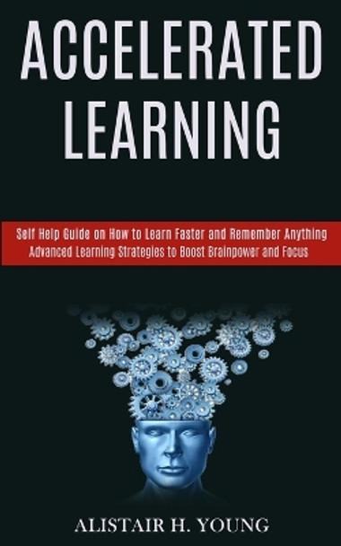 Accelerated Learning: Self Help Guide on How to Learn Faster and Remember Anything (Advanced Learning Strategies to Boost Brainpower and Focus) by Alistair H Young 9781777117153