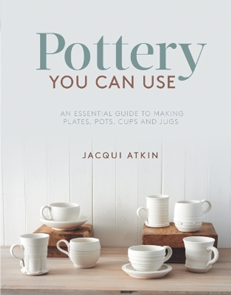 Pottery You Can Use: An Essential Guide to Making Plates, Pots, Cups and Jugs by Jacqui Atkin 9781782215608