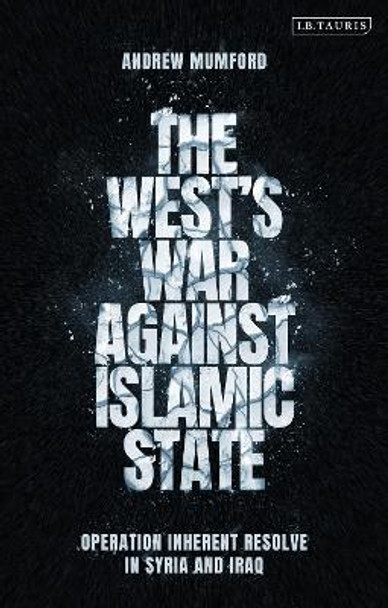 The West’s War Against Islamic State: Operation Inherent Resolve in Syria and Iraq by Andrew Mumford 9781788317320