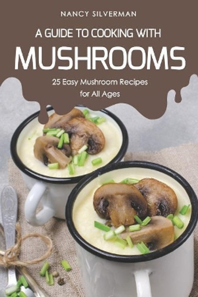 A Guide to Cooking with Mushrooms: 25 Easy Mushroom Recipes for All Ages by Nancy Silverman 9781797853369