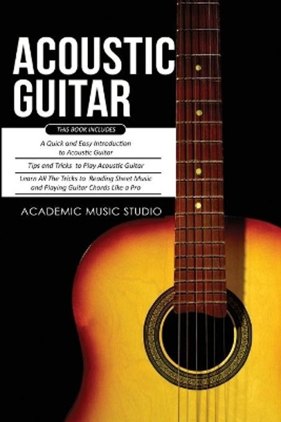 Acoustic Guitar: 3 Books in 1 - A Quick and Easy Introduction+ Tips and Tricks to Play Acoustic Guitar + Reading Sheet Music and Playing Guitar Chords Like a Pro by Academic Music Studio 9781913597498