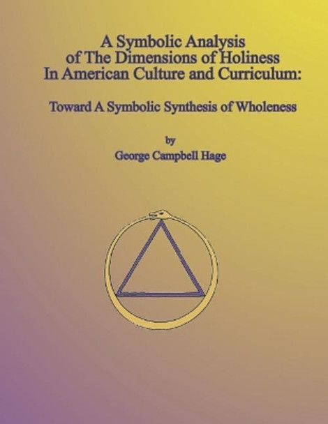 A Symbolic Analysis of The Dimensions of Holiness In American Culture and Curriculum: Toward A Symbolic Synthesis of Wholeness by D George Campbell Hage Ph 9781731147493