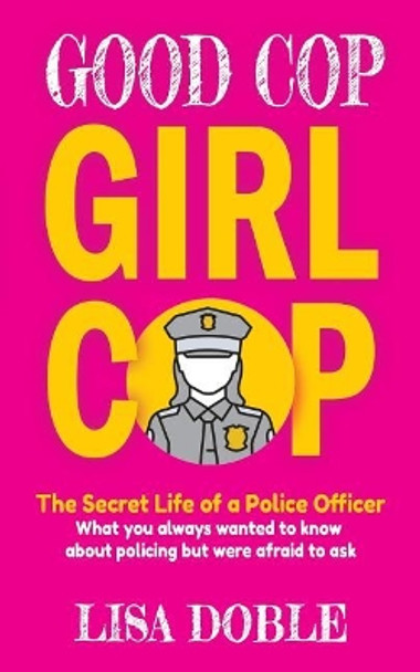 Good Cop Girl Cop: The Secret Life of a Police Officer: What you always wanted to know about policing but were afraid to ask by Lisa Doble 9781724942326