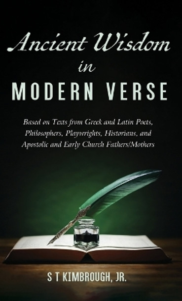 Ancient Wisdom in Modern Verse: Based on Texts from Greek and Latin Poets, Philosophers, Playwrights, Historians, and Apostolic and Early Church Fathers/Mothers by S T Kimbrough 9781666785456