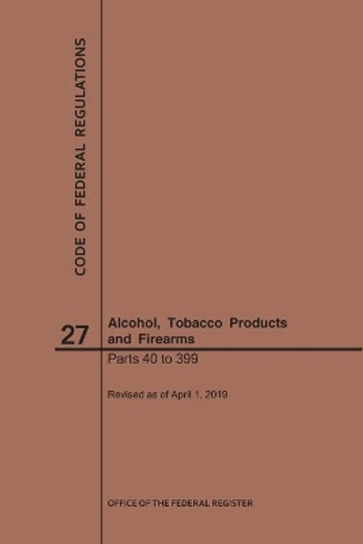 Code of Federal Regulations Title 27, Alcohol, Tobacco Products and Firearms, Parts 40-399, 2019 by Nara 9781640245952