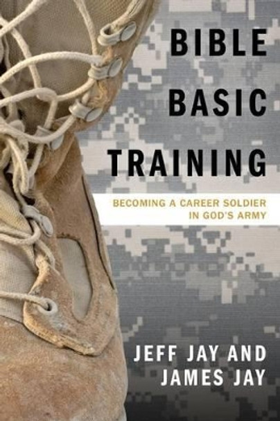 Bible Basic Training: Becoming a Career Soldier in God's Army by Jeff Jay 9781632328021