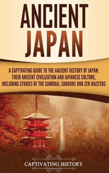 Ancient Japan: A Captivating Guide to the Ancient History of Japan, Their Ancient Civilization, and Japanese Culture, Including Stories of the Samurai, Shōguns, and Zen Masters by Captivating History 9781647481421