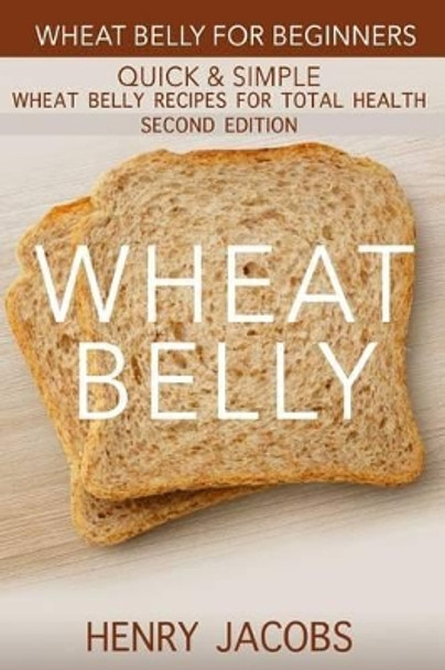 Wheat Belly: Wheat Belly for Beginners: 35 Quick & Simple Wheat Belly Recipes for Total Health by Henry Jacobs 9781523385614