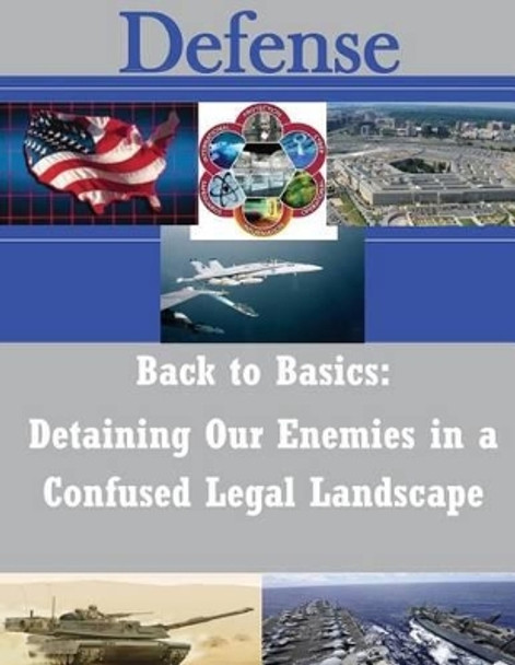 Back to Basics: Detaining Our Enemies in a Confused Legal Landscape by U S Army War College 9781502972637