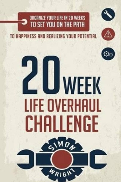 20 Week Life Overhaul Challenge: Organize Your Life In 20 Weeks To Set You On The Path To Happiness And Realizing Your Potential by Simon Wright 9781503200838