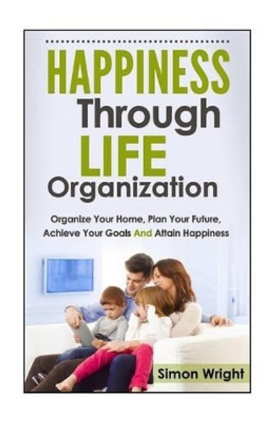 Happiness Through Life Organization: Organize Your Home, Plan Your Future, Achieve Your Goals and Attain Happiness by Hire Library Manager Music Department Simon Wright 9781503201491