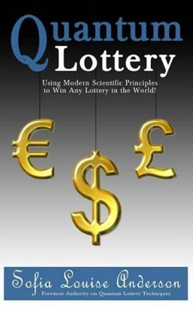 Quantum Lottery: Using Modern Scientific Principles to Win Any Lottery in the World! by Sofia Louise Anderson 9781482550597