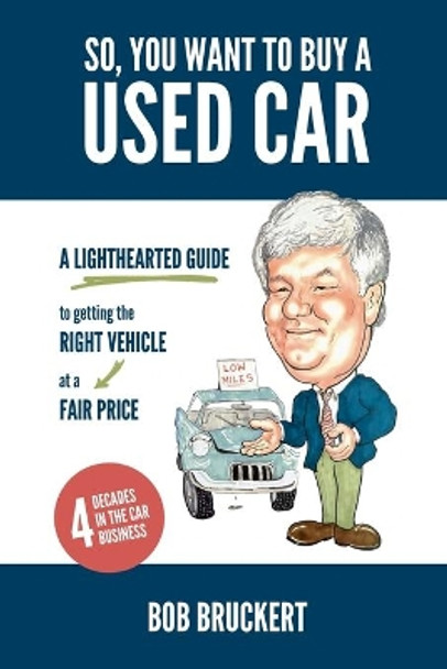 So, You Want to Buy a Used Car: A Lighthearted Guide to Getting the Right Vehicle at a Fair Price by Bob Bruckert 9781539737605