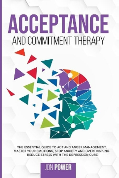 Acceptance And Commitment Therapy: The Essential Guide to ACT and Anger Management. Master Your Emotions, Stop Anxiety and Overthinking. Reduce Stress with The Depression Cure by Jon Power 9798631379091