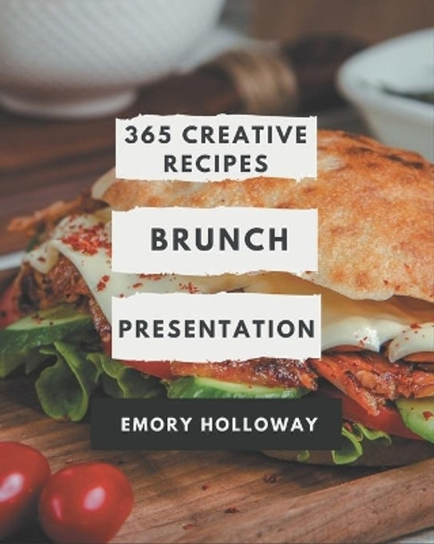 365 Creative Brunch Presentation Recipes: Happiness is When You Have a Brunch Presentation Cookbook! by Emory Holloway 9798666936962