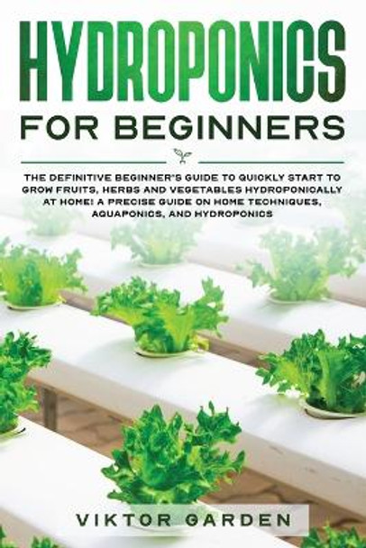 Hydroponics for Beginners: The Definitive Beginner's Guide To Quickly Start To Grow Fruits, Herbs And Vegetables Hydroponically At Home. A Precise Guide On Home Techniques, Aquaponics And Hydroponics by Viktor Garden 9781801092418