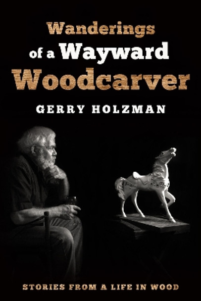 Wanderings of a Wayward Woodcarver: Stories from a Life in Wood by Gerry Holzman 9781610353847