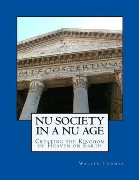 Nu Society in a Nu Age: Creating the Kingdom of Heaven on Earth by Walker Thomas 9781482590821