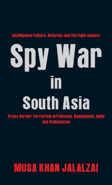 Spy War in South Asia: Intelligence Failure, Reforms and the Fight against Cross Border Terrorism in Pakistan, Bangladesh, India and Afghanistan by Musa Khan Jalalzai 9789388161664