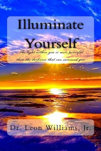 Illuminate Yourself: The Light Within You Is More Powerful Than the Darkness That Can Surround You by Dr Leon Williams Jr 9781726130028