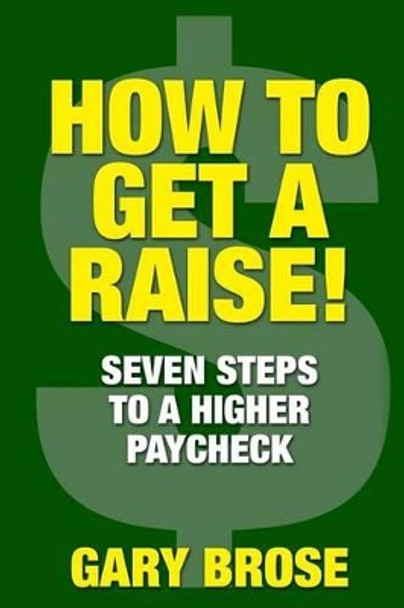 How to Get a Raise: 7 Steps to a Higher Paycheck by Gary Brose 9781508819448