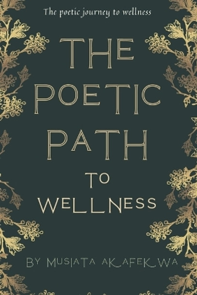 The Poetic Path To Wellness: The Poetic Journey to Wellness: Insights and Inspiration. by Musiata Akafekwa 9798388505002