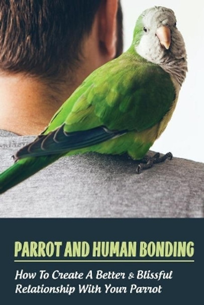 Parrot And Human Bonding: How To Create A Better & Blissful Relationship With Your Parrot: What Type Of Parrot Is Best For Me by Anglea Matteis 9798453560639