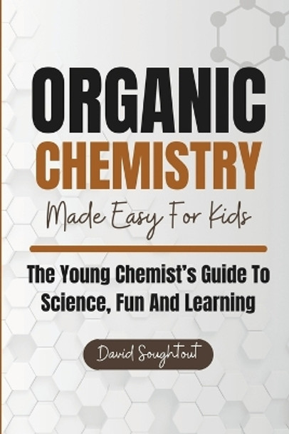 Organic Chemistry Made Easy For Kids: The Young Chemist's Guide To Science, Fun And Learning by David Soughtout 9798879124811