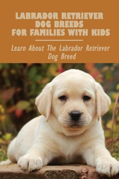 Labrador Retriever Dog Breeds For Families With Kids: Learn About The Labrador Retriever Dog Breed: Labrador Retriever Personality by Karly Alesse 9798546347963