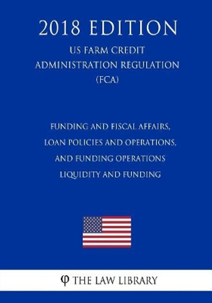 Funding and Fiscal Affairs, Loan Policies and Operations, and Funding Operations - Liquidity and Funding (Us Farm Credit Administration Regulation) (Fca) (2018 Edition) by The Law Library 9781727353648