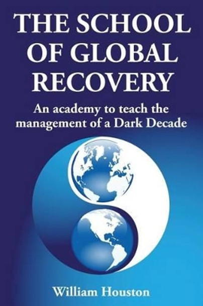 The School of Global Recovery: An academy to teach the management of a Dark Decade by William Houston 9781908756718