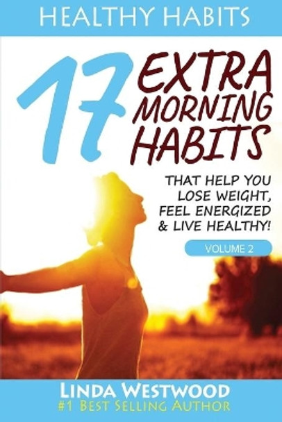 Healthy Habits Vol 2: 17 EXTRA Morning Habits That Help You Lose Weight, Feel Energized & Live Healthy! by Linda Westwood 9781925997149
