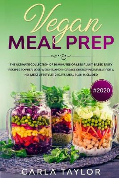 VEGAN MEAL PREP #2020 The Ultimate Collection Of 30 Minutes Or Less Plant-Based Tasty Recipes To Prep, Lose Weight, And Increase Energy Naturally For A No-Meat Lifestyle. 21 Days Meal Plan Included by Carla Taylor 9781679802461