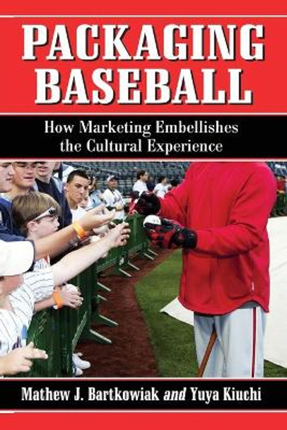 Packaging Baseball: How Marketing Embellishes the Cultural Experience by Mathew J. Bartkowiak 9780786461325