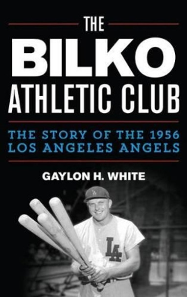 The Bilko Athletic Club: The Story of the 1956 Los Angeles Angels by Gaylon H. White 9780810892897