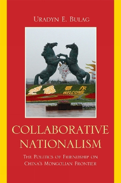 Collaborative Nationalism: The Politics of Friendship on China's Mongolian Frontier by Uradyn E. Bulag 9781442204317