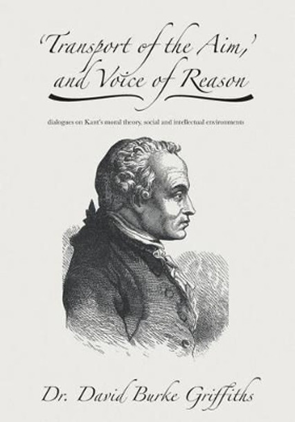 'Transport of the Aim, ' and Voice of Reason: dialogues on Kant's moral theory, social and intellectual environments by David Burke Griffiths 9781519468390