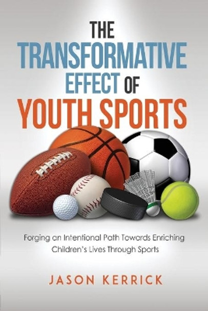 The Transformative Effect Of Youth Sports: Forging an intentional path towards enriching children's lives through sports by Jason Kerrick 9781522747079