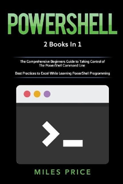 Powershell: 2 Books in 1: The Comprehensive Beginners Guide to Taking Control of the Powershell Command Line & Best Practices to Excel While Learning Powershell Programming by Miles Price 9781719359023